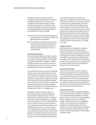 AMD White Paper: Virtualizing Server Workloads




                        management, business continuance, and server                    this network card should be connected to the
                        consolidation initiatives, describes the two main types         appropriate VlAn segment. in the case of VMware eSX
                        of databases that Solutions-ii encounters during                Server, a user can also create a new VlAn that is internal
                        virtualization projects: data warehouses and online             on the eSX Server by segmenting the virtual switch
                        transaction processing (OltP). According to Worrell,            into a VlAn. note that if servers are deployed across
                        each has very different i/O characteristics, and these          multiple VlAns in a shared hosted environment, “inter-
                        characteristics generally have the greatest effects on          VlAn” VM traffic has to traverse many layers of network
                        the architecture of the back-end storage.                       infrastructure, including an external firewall, to reach its
                                                                                        destination, even if the VMs are on the same physical
                         •	 Data	warehouses	are	characterized	by	large-block	           server and attached to the same virtual switch. A Web
                            sequential transfers, and therefore bandwidth is the        server request that should take only a few hops to get
                            gating factor (measured in Mb/sec).                         to its destination becomes much more complex when
                                                                                        it involves VlAns and external firewalls in a virtualized
                         •	 OLTP	databases	are	characterized	by	small-block	            environment.
                            random transfers, and therefore the ability of the
                            storage to quickly provide cache read-misses is             TERMINAL SERVERS
                            of primary importance (measured in iOs/sec or               terminal Servers can be challenging to virtualize, as
                            transactions/sec).                                          they tend to have very high memory and disk i/O
                                                                                        needs. Most applications used on terminal Servers are
                        WEB SERVER WORKLOADS                                            constantly writing to disk and loading data into memory.
                        Web servers are generally easy to virtualize. they tend         One strategy to circumvent this challenge is to load the
                        to be characterized by CPU utilization that is generally        user profiles on a physical server and the applications
                        low but spikes during peak periods, and CPU utilization         on separate volumes—this keeps the memory utilization
                        is perhaps the easiest resource utilization constraint          and disk i/O more moderate, as the user profile data uses
                        to mitigate. A Web server’s performance is thus most            the network interface card (niC) and the application
                        affected by the performance of the CPU and memory,              data uses the hbA for the data store.
                        especially if there is any server-side scripting.
                                                                                        FILE AND PRINT SERVERS
                        in virtualizing Web servers, it is important to differentiate   File and print servers tend to use a lot of disk space
                        between static and dynamic Web sites. Static (htMl              because most applications are not running locally on
                        only) Web sites are the easiest to virtualize, since they       the server. though they are storing data, memory and
                        usually rely only on the Web server. Dynamic Web sites,         CPU usage tend to be low. however, if a user is running
                        however, also typically require a database server. either       large file servers as well as virus scan software, there
                        way, the Web server should be assigned the greatest             can be high CPU, memory, and disk i/O. Cost tends to be
                        amount of CPU and memory resources as possible. With            a consideration with file and print servers; if expensive
                        a dynamic Web site, there is an additional challenge:           SAn disks are used to store data that is not often used, it
                        Database server performance is disk-bound because of            may not make sense to virtualize that data.
                        the large amount of disk i/O on a database server.
                                                                                        VIRTUALIZED DESKTOPS
                        Additionally, as Worrell of Solutions-ii points out,            Desktops can be virtualized and centrally managed. in
                        networking and security must be considered. if the              a virtualized desktop solution, multiple virtual machines
                        virtual Web server will be public-facing, it will most          run on a standard, single-user desktop PC operating
                        likely be located in a perimeter network or demilitarized       system hosted on a central server. A wisely architected
                        zone (DMz) (whereas the database server is typically            desktop virtualization solution can provide great
                        inside the firewall). to connect to the separate database       benefits—including cost, security, and manageability
                        server on a dynamic Web site, ports can be opened               benefits—but users’ needs must be considered. An
                        on the local area network (lAn) side of the DMz, or the         installation for a developer running a server with a
                        database server connection on a virtual lAn (VlAn)              Microsoft® SQl Server® database will look very different
                        can be segmented and connected. if the virtual Web              from one constructed for a general office worker who
                        servers are on the same physical host machine as other          uses Microsoft Office, Web applications, and possibly a
                        applications, it is possible to segment the Web servers         mainframe emulator.
                        into their own VlAn by assigning a dedicated physical
                        network card on the host machine to the Web servers.
7
 