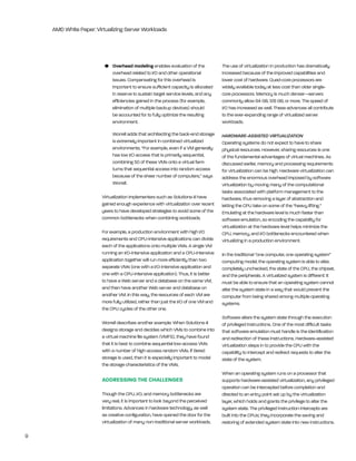 AMD White Paper: Virtualizing Server Workloads




                         •	 Overhead	modeling enables evaluation of the               the use of virtualization in production has dramatically
                            overhead related to i/O and other operational             increased because of the improved capabilities and
                            issues. Compensating for this overhead is                 lower cost of hardware. Quad-core processors are
                            important to ensure sufficient capacity is allocated      widely available today at less cost than older single-
                            in reserve to sustain target service levels, and any      core processors. Memory is much denser—servers
                            efficiencies gained in the process (for example,          commonly allow 64 gb, 128 gb, or more. the speed of
                            elimination of multiple backup devices) should            i/O has increased as well. these advances all contribute
                            be accounted for to fully optimize the resulting          to the ever-expanding range of virtualized server
                            environment.                                              workloads.

                             Worrell adds that architecting the back-end storage      HARDWARE-ASSISTED VIRTUALIZATION
                             is extremely important in combined virtualized           Operating systems do not expect to have to share
                             environments. “For example, even if a VM generally       physical resources. however, sharing resources is one
                             has low i/O access that is primarily sequential,         of the fundamental advantages of virtual machines. As
                             combining 50 of these VMs onto a virtual farm            discussed earlier, memory and processing requirements
                             turns that sequential access into random access          for virtualization can be high. hardware virtualization can
                             because of the sheer number of computers,” says          address the enormous overhead imposed by software
                             Worrell.                                                 virtualization by moving many of the computational
                                                                                      tasks associated with platform management to the
                        Virtualization implementers such as Solutions-ii have         hardware, thus removing a layer of abstraction and
                        gained enough experience with virtualization over recent      letting the CPU take on some of the “heavy lifting.”
                        years to have developed strategies to avoid some of the       emulating at the hardware level is much faster than
                        common bottlenecks when combining workloads.                  software emulation, so encoding the capability for
                                                                                      virtualization at the hardware level helps minimize the
                        For example, a production environment with high i/O           CPU, memory, and i/O bottlenecks encountered when
                        requirements and CPU-intensive applications can divide        virtualizing in a production environment.
                        each of the applications onto multiple VMs. A single VM
                        running an i/O-intensive application and a CPU-intensive      in the traditional “one computer, one operating system”
                        application together will run more efficiently than two       computing model, the operating system is able to alter,
                        separate VMs (one with a i/O-intensive application and        completely unchecked, the state of the CPU, the chipset,
                        one with a CPU-intensive application). thus, it is better     and the peripherals. A virtualized system is different: it
                        to have a Web server and a database on the same VM,           must be able to ensure that an operating system cannot
                        and then have another Web server and database on              alter the system state in a way that would prevent the
                        another VM. in this way, the resources of each VM are         computer from being shared among multiple operating
                        more fully utilized, rather than just the i/O of one VM and   systems.
                        the CPU cycles of the other one.
                                                                                      Software alters the system state through the execution
                        Worrell describes another example: When Solutions-ii          of privileged instructions. One of the most difficult tasks
                        designs storage and decides which VMs to combine into         that software emulation must handle is the identification
                        a virtual machine file system (VMFS), they have found         and redirection of these instructions. hardware-assisted
                        that it is best to combine sequential low-access VMs          virtualization steps in to provide the CPU with the
                        with a number of high-access random VMs. if tiered            capability to intercept and redirect requests to alter the
                        storage is used, then it is especially important to model     state of the system.
                        the storage characteristics of the VMs.
                                                                                      When an operating system runs on a processor that
                        AddrESSINg ThE ChALLENgES                                     supports hardware-assisted virtualization, any privileged
                                                                                      operation can be intercepted before completion and
                        though the CPU, i/O, and memory bottlenecks are               directed to an entry point set up by the virtualization
                        very real, it is important to look beyond the perceived       layer, which holds and grants the privilege to alter the
                        limitations. Advances in hardware technology, as well         system state. the privileged instruction intercepts are
                        as creative configuration, have opened the door for the       built into the CPUs; they incorporate the saving and
                        virtualization of many non-traditional server workloads.      restoring of extended system state into new instructions.

9
 