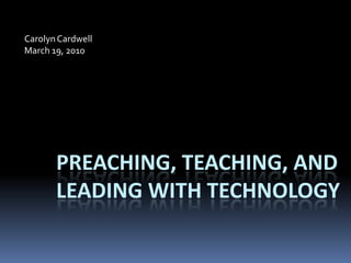 Carolyn Cardwell March 19, 2010 Preaching, Teaching, and Leading with Technology 