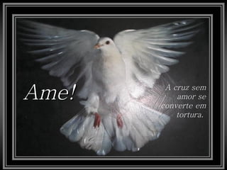 Ame!    A cruz sem
           amor se
       converte em
           tortura.
 