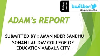 ADAM’s REPORT
SUBMITTED BY : AMANINDER SANDHU
SOHAN LAL DAV COLLEGE OF
EDUCATION AMBALA CITY
@ammesandhu
 