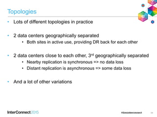 Topologies
• Lots of different topologies in practice
• 2 data centers geographically separated
• Both sites in active use, providing DR back for each other
• 2 data centers close to each other, 3rd geographically separated
• Nearby replication is synchronous => no data loss
• Distant replication is asynchronous => some data loss
• And a lot of other variations
54
 