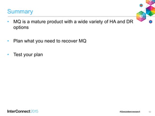 Summary
• MQ is a mature product with a wide variety of HA and DR
options
• Plan what you need to recover MQ
• Test your plan
62
 