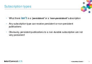 Subscription types
42
• What there isn’t is a ‘persistent’ or a ‘non-persistent’ subscription
• Any subscription type can ...