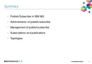 62
Summary
• Publish/Subscribe in IBM MQ
• Administration of publish/subscribe
• Management of publish/subscribe
• Subscri...