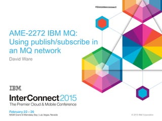 © 2015 IBM Corporation
AME-2272 IBM MQ:
Using publish/subscribe in
an MQ network
David Ware
 