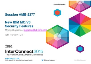 © 2015 IBM Corporation@MoragHughson
Session AME-2277
New IBM MQ V8
Security Features
Morag Hughson - hughson@uk.ibm.com
IBM Hursley - UK
 