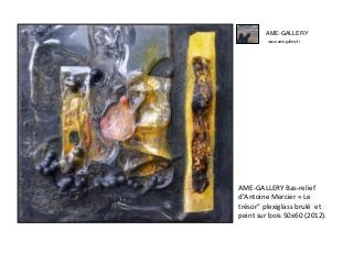 AME-GALLERY
www.ame-gallery.fr
AME-GALLERY Bas-relief
d'Antoine Mercier « Le
trésor" plexiglass brulé et
peint sur bois 50x60 (2012).
 