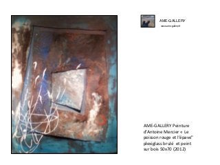 AME-GALLERY
www.ame-gallery.fr
AME-GALLERY Peinture
d'Antoine Mercier « Le
poisson rouge et l’épave"
plexiglass brulé et peint
sur bois 50x70 (2012)
 