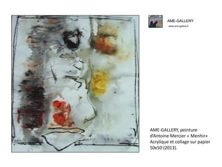 AME-GALLERY
www.ame-gallery.fr
AME-GALLERY, peinture
d’Antoine Mercier « Menhir»
Acrylique et collage sur papier
50x50 (2013).
AME-GALLERY
www.ame-gallery.fr
 