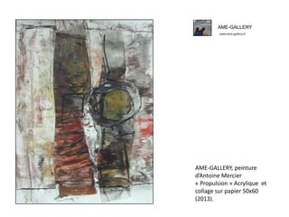 AME-GALLERY
www.ame-gallery.fr
AME-GALLERY, peinture
d’Antoine Mercier
« Propulsion » Acrylique et
collage sur papier 50x60
(2013).
 
