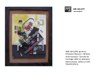 AME-GALLERY
www.ame-gallery.fr

AME-GALLERY, peinture
d’Antoine Mercier « Relâche
avant travaux» Console de
montage vidéo en plastique
déstructurée, collée sur bois
70x100 (2011).

 