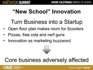 “New School” Innovation
Turn Business into a Startup
• Open floor plan makes room for Scooters
• Pizzas, free cola and nerf guns
• Innovation as marketing buzzword
Core business adversely affected
 