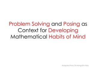 Problem Solving and Posing as
Context for Developing
Mathematical Habits of Mind
Adapted from Dr Hang Kim Hoo
 