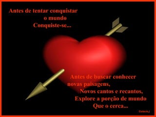 Antes de tentar conquistar  o mundo Conquiste-se... Antes de buscar conhecer  novas paisagens,  Novos cantos e recantos, Explore a porção de mundo Que o cerca... 