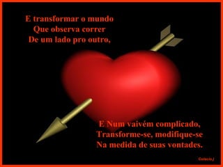 E transformar o mundo Que observa correr De um lado pro outro, E   Num vaivém complicado, Transforme-se, modifique-se Na medida de suas vontades. 