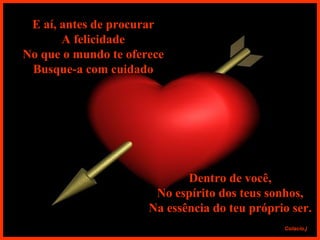 E aí, antes de procurar A felicidade No que o mundo te oferece Busque-a com cuidado Dentro de você, No espírito dos teus sonhos, Na essência do teu próprio ser. 