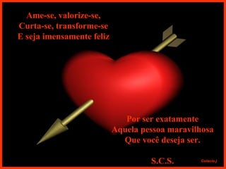 Ame-se, valorize-se, Curta-se, transforme-se E seja imensamente feliz Por ser exatamente Aquela pessoa maravilhosa Que você deseja ser. S.C.S. 