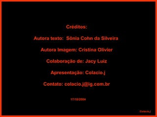 Créditos: Autora texto:  Sônia Cohn da Silveira  Autora Imagem: Cristina Olivier Colaboração de: Jacy Luiz Apresentação: Colacio.j Contato: colacio.j@ig.com.br 17/10/2004 