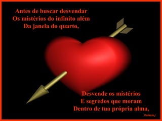 Antes de buscar desvendar Os mistérios do infinito além Da janela do quarto, Desvende os mistérios E segredos que moram Dentro de tua própria alma, 