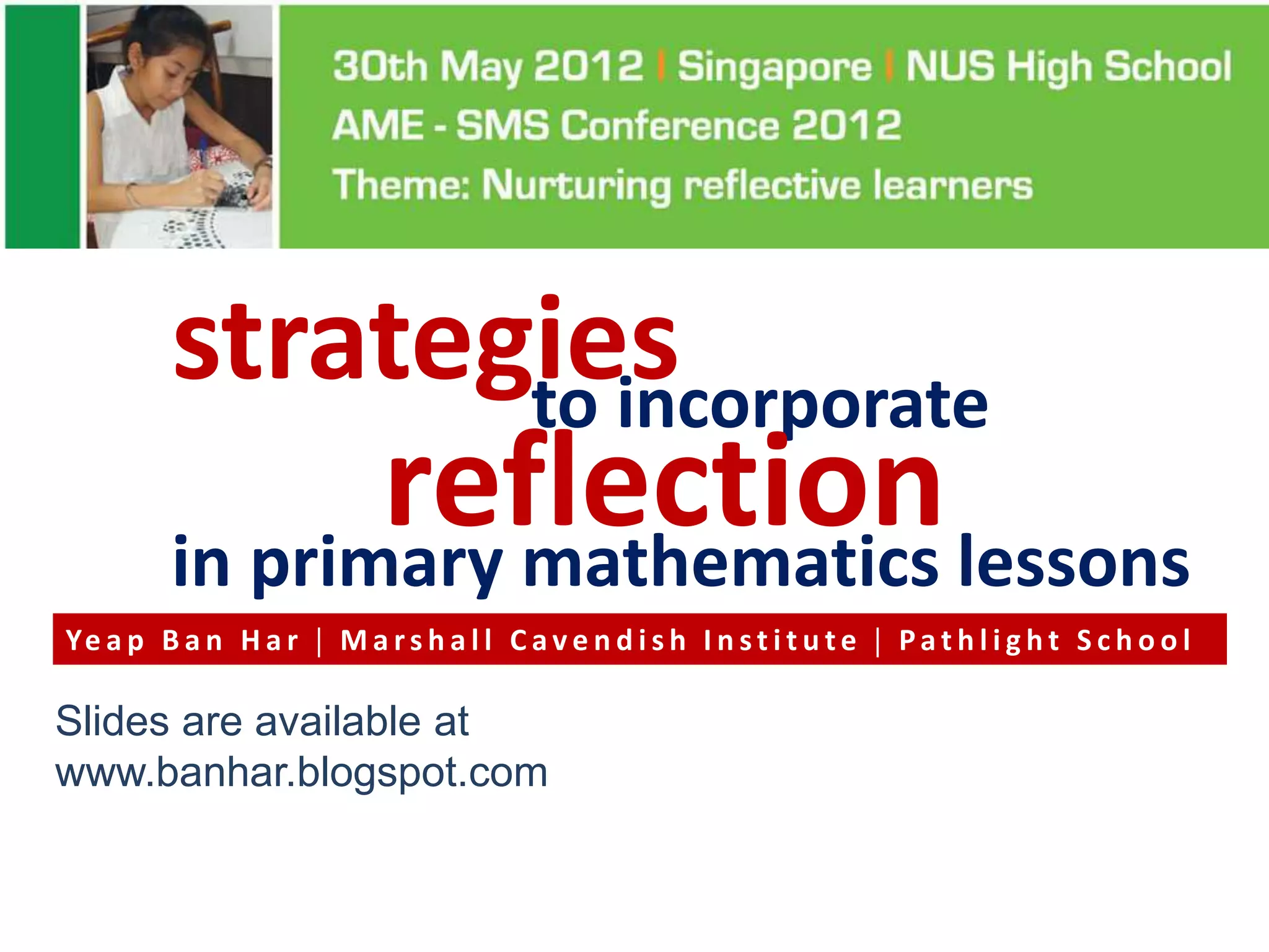 strategies
                to incorporate
                reflection lessons
         in primary mathematics
Ye a p B a n H a r  M a r s h a l l C a v e n d i s h I n s t i t u t e  P a t h l i g h t S c h o o l

Slides are available at
www.banhar.blogspot.com
 