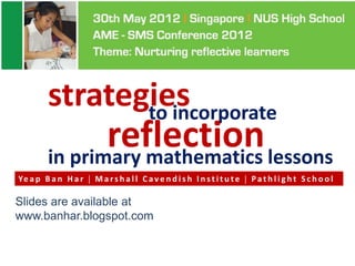strategies
                to incorporate
                reflection lessons
         in primary mathematics
Ye a p B a n H a r  M a r s h a l l C a v e n d i s h I n s t i t u t e  P a t h l i g h t S c h o o l

Slides are available at
www.banhar.blogspot.com
 
