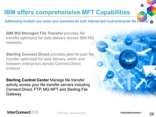 IBM offers comprehensive MFT Capabilities
 IBM MQ Managed File Transfer provides file
transfer optimized for data delivery across IBM MQ
networks
 Sterling Connect Direct provides peer-to-peer file
transfer optimized for data delivery within and
between enterprises across Connect:Direct
protocol
 Sterling Control Center Manage file transfer
activity across your file transfer servers including
Connect:Direct, FTP, MQ MFT and Sterling File
Gateway
Addressing multiple use cases and scenarios for both internal and multi-enterprise file transfer
29AME2285 - @LeifDavidsen
 