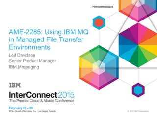 © 2015 IBM Corporation
AME-2285: Using IBM MQ
in Managed File Transfer
Environments
Leif Davidsen
Senior Product Manager
IBM Messaging
 