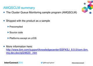 @MoragHughson
AMQSCLM summary
The Cluster Queue Monitoring sample program (AMQSCLM)
Shipped with the product as a sample
P...