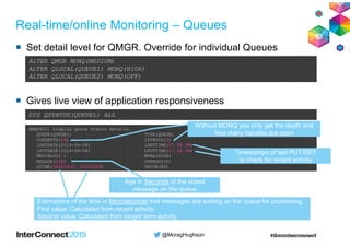 @MoragHughson
Real-time/online Monitoring – Queues
Set detail level for QMGR. Override for individual Queues
Gives live vi...