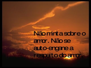 Não minta sobre o amor. Não se auto-engane a respeito do amor. 