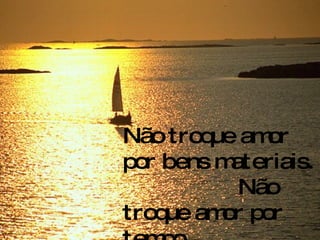 Não troque amor por bens materiais.  Não troque amor por tempo. 