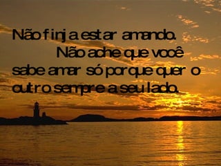 Não finja estar amando.  Não ache que você sabe amar só porque quer o outro sempre a seu lado. 