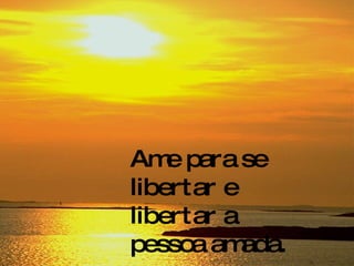 Ame para se libertar e libertar a pessoa amada. 