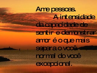 Ame pessoas.  A intensidade da capacidade de sentir e demonstrar amor é o que mais separa o você normal do você excepcional. 