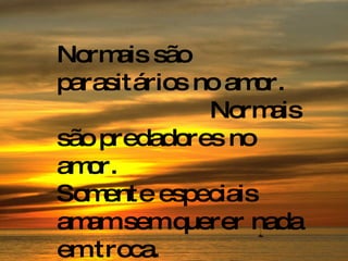 Normais são parasitários no amor.  Normais são predadores no amor.  Somente especiais amam sem querer nada em troca. 