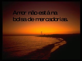 Amor não está na bolsa de mercadorias. 