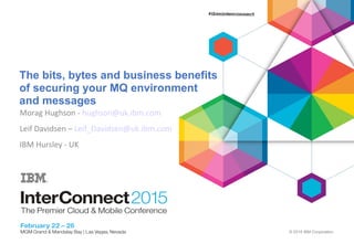© 2015 IBM Corporation
The bits, bytes and business benefits
of securing your MQ environment
and messages
Morag Hughson - hughson@uk.ibm.com
Leif Davidsen – Leif_Davidsen@uk.ibm.com
IBM Hursley - UK
 