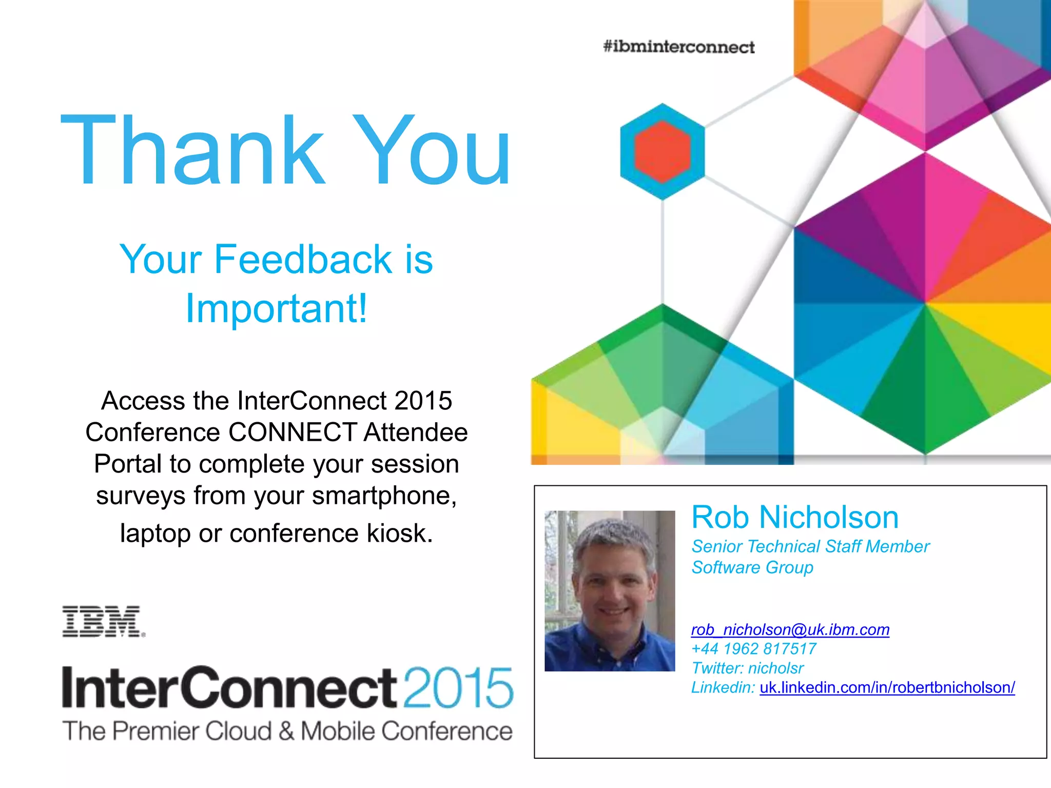 Thank You
Your Feedback is
Important!
Access the InterConnect 2015
Conference CONNECT Attendee
Portal to complete your session
surveys from your smartphone,
laptop or conference kiosk.
Rob Nicholson
Senior Technical Staff Member
Software Group
rob_nicholson@uk.ibm.com
+44 1962 817517
Twitter: nicholsr
Linkedin: uk.linkedin.com/in/robertbnicholson/
 