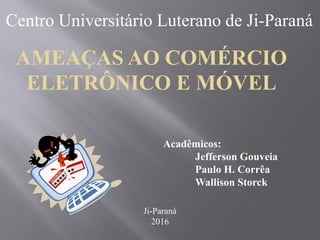 Centro Universitário Luterano de Ji-Paraná
AMEAÇAS AO COMÉRCIO
ELETRÔNICO E MÓVEL
Acadêmicos:
Jefferson Gouveia
Paulo H. Corrêa
Wallison Storck
Ji-Paraná
2016
 