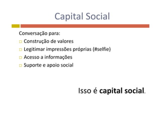 Capital SocialCapital Social
Conversação para:
 Construção de valoresç
 Legitimar impressões próprias (#selfie)
 Acesso a informações Acesso a informações
 Suporte e apoio social
Isso é capital social.
 