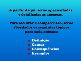 A partir daqui, serão apresentadas
e detalhadas as ameaças.
Definição
Causas
Consequências
Exemplos
Para facilitar a compreensão, serão
abordados os seguintes tópicos
para cada ameaça:
 