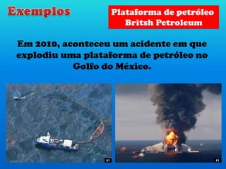 Em 2010, aconteceu um acidente em que
explodiu uma plataforma de petróleo no
Golfo do México.
Plataforma de petróleo
Britsh Petroleum
61 61
 