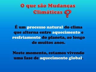É um processo natural do clima
que alterna entre aquecimento e
resfriamento do planeta, ao longo
de muitos anos.
Neste momento, estamos vivendo
uma fase de aquecimento global.
 