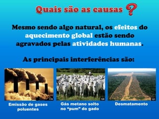 Mesmo sendo algo natural, os efeitos do
aquecimento global estão sendo
agravados pelas atividades humanas.
Gás metano solto
no “pum” do gado
As principais interferências são:
Emissão de gases
poluentes
Desmatamento
119 120 121
 