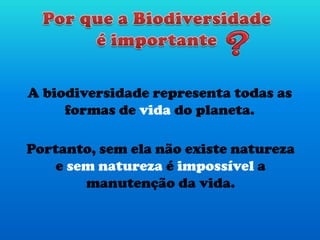 A biodiversidade representa todas as
formas de vida do planeta.
Portanto, sem ela não existe natureza
e sem natureza é impossível a
manutenção da vida.
 