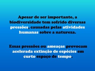 Apesar de ser importante, a
biodiversidade tem sofrido diversas
pressões, causadas pelas atividades
humanas sobre a natureza.
Essas pressões ou ameaças provocam
acelerada extinção de espécies em
curto espaço de tempo.
 