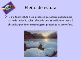 Efeito de estufa O efeito de estufa é um processo que ocorre quando uma parte da radiação solar reflectida pela superfície terrestre é absorvida por determinados gases presentes na atmosfera . 