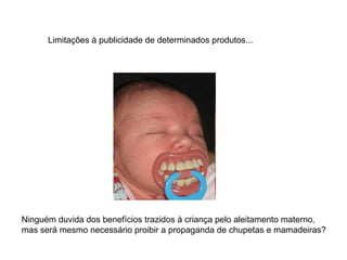 Limitações à publicidade de determinados produtos... Ninguém duvida dos benefícios trazidos à criança pelo aleitamento materno,  mas será mesmo necessário proibir a propaganda de chupetas e mamadeiras? 