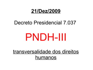 21/Dez/2009 Decreto Presidencial 7.037  PNDH-III transversalidade dos direitos humanos 